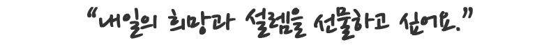 내일의 희망과 설렘을 선물하고 싶어요